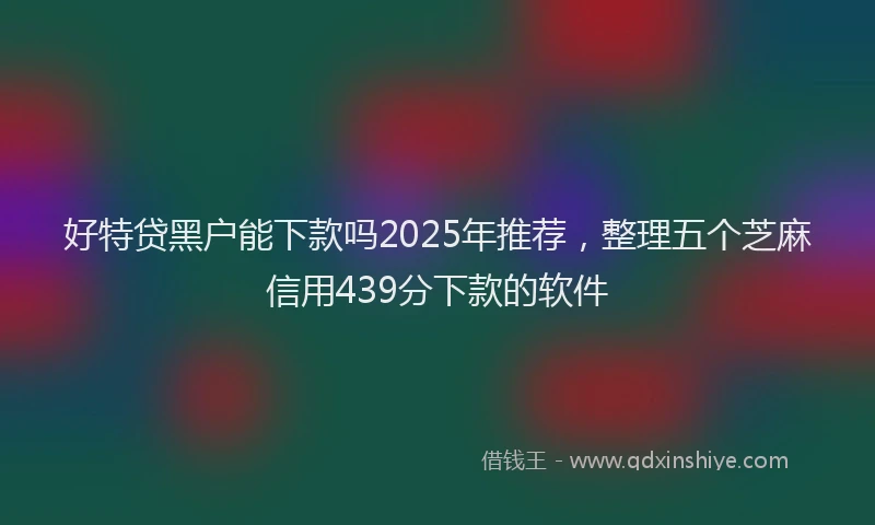 好特贷黑户能下款吗2025年推荐，整理五个芝麻信用439分下款的软件