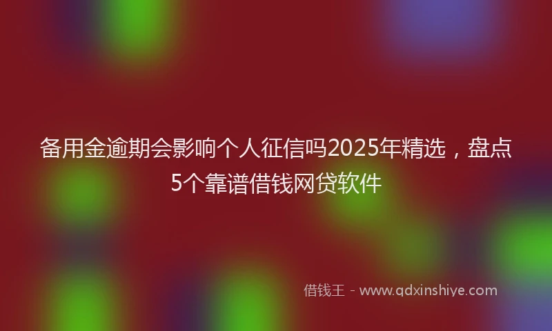 备用金逾期会影响个人征信吗2025年精选，盘点5个靠谱借钱网贷软件