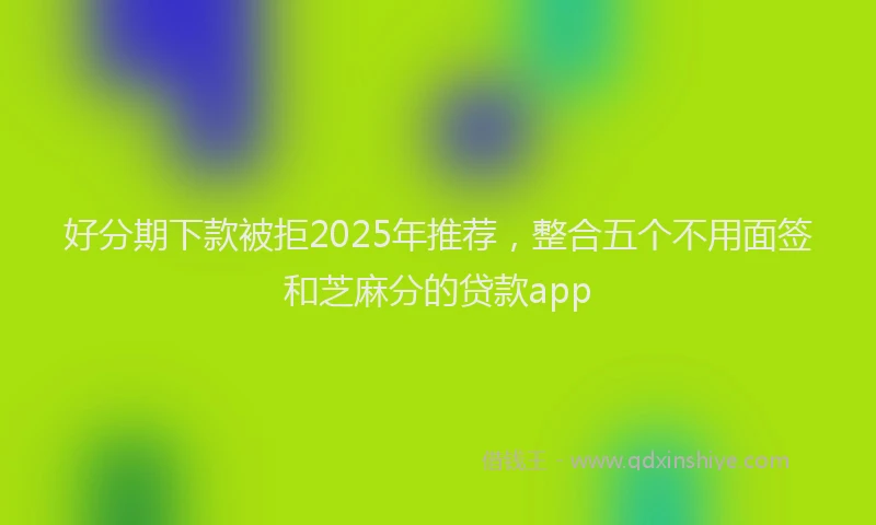 好分期下款被拒2025年推荐，整合五个不用面签和芝麻分的贷款app