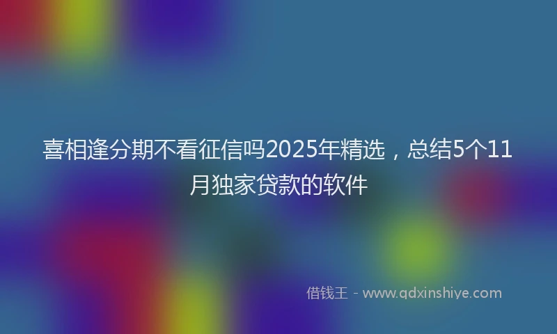 喜相逢分期不看征信吗2025年精选，总结5个11月独家贷款的软件