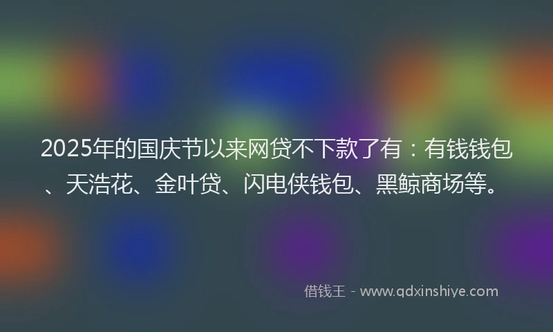 2025年的国庆节以来网贷不下款了有：有钱钱包、天浩花、金叶贷、闪电侠钱包、黑鲸商场等。