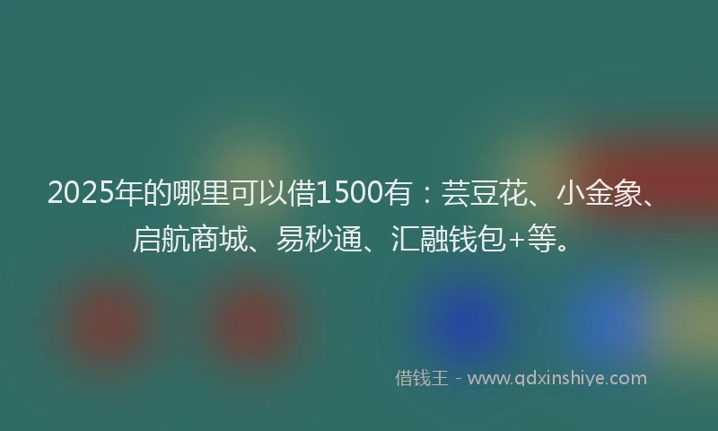 2025年的哪里可以借1500有：芸豆花、小金象、启航商城、易秒通、汇融钱包+等。