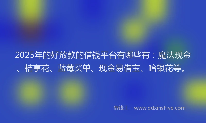 2025年的好放款的借钱平台有哪些有：魔法现金、桔享花、蓝莓买单、现金易借宝、哈银花等。
