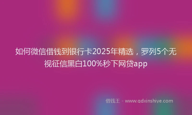 如何微信借钱到银行卡2025年精选，罗列5个无视征信黑白100%秒下网贷app