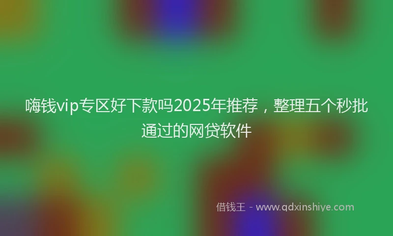 嗨钱vip专区好下款吗2025年推荐，整理五个秒批通过的网贷软件