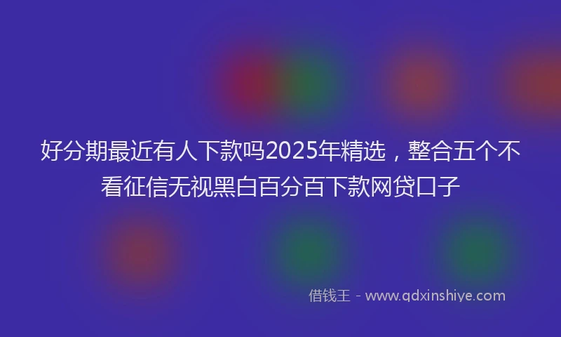 好分期最近有人下款吗2025年精选，整合五个不看征信无视黑白百分百下款网贷口子