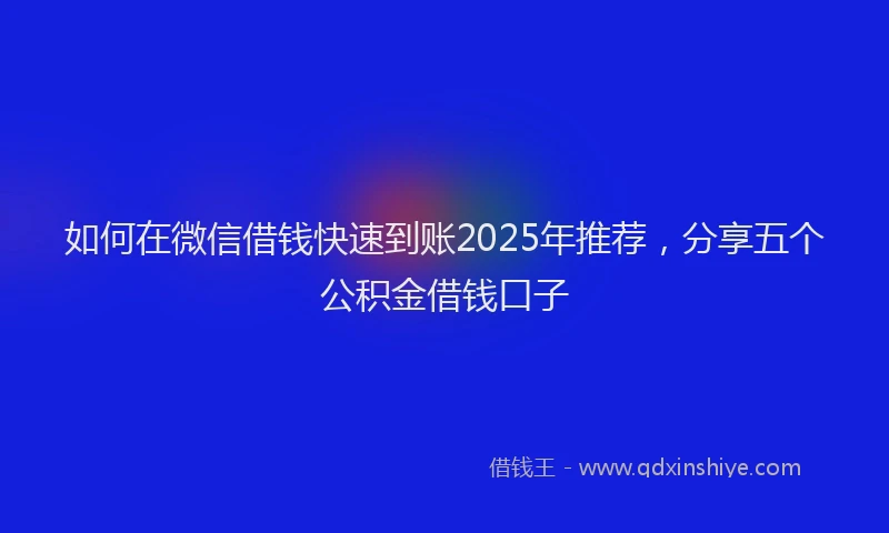 如何在微信借钱快速到账2025年推荐，分享五个公积金借钱口子
