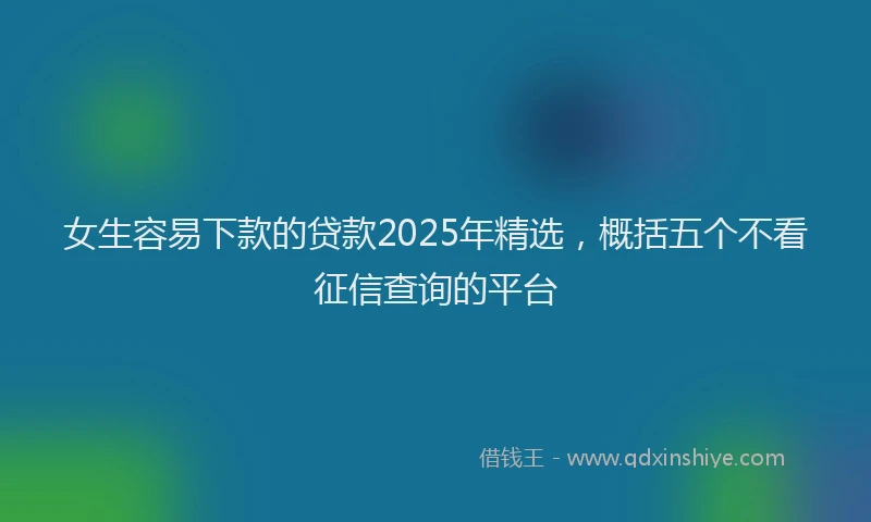 女生容易下款的贷款2025年精选，概括五个不看征信查询的平台