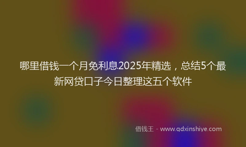 哪里借钱一个月免利息2025年精选，总结5个最新网贷口子今日整理这五个软件