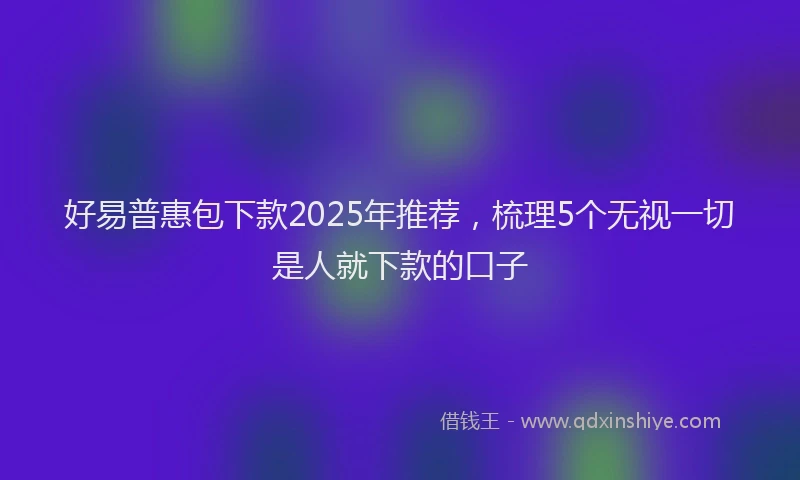 好易普惠包下款2025年推荐，梳理5个无视一切是人就下款的口子