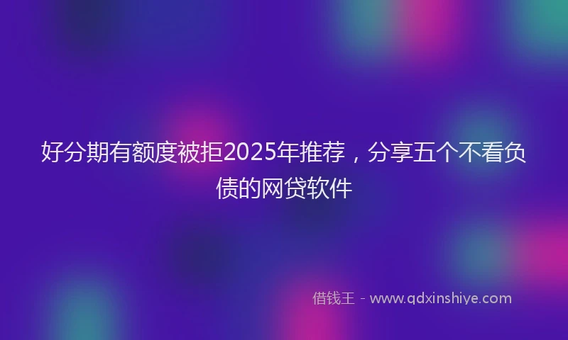 好分期有额度被拒2025年推荐，分享五个不看负债的网贷软件