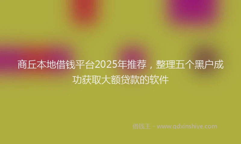 商丘本地借钱平台2025年推荐，整理五个黑户成功获取大额贷款的软件