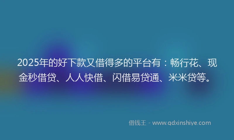 2025年的好下款又借得多的平台有：畅行花、现金秒借贷、人人快借、闪借易贷通、米米贷等。