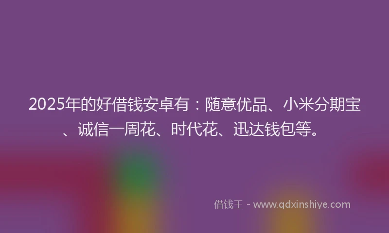 2025年的好借钱安卓有：随意优品、小米分期宝、诚信一周花、时代花、迅达钱包等。