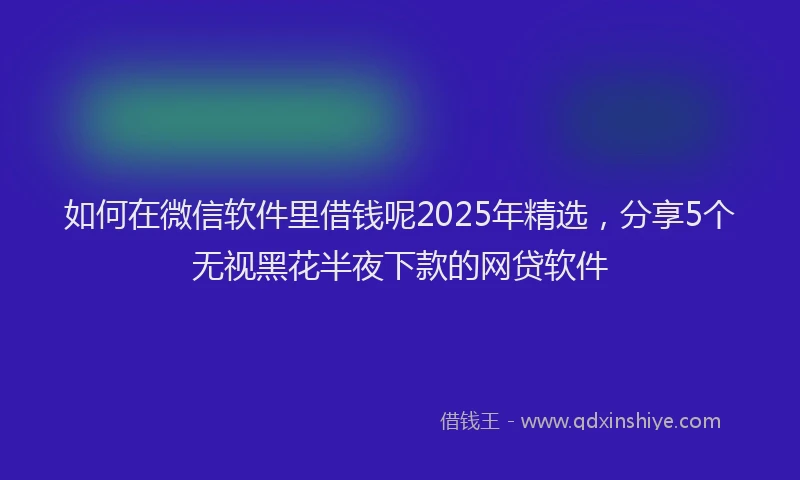 如何在微信软件里借钱呢2025年精选，分享5个无视黑花半夜下款的网贷软件