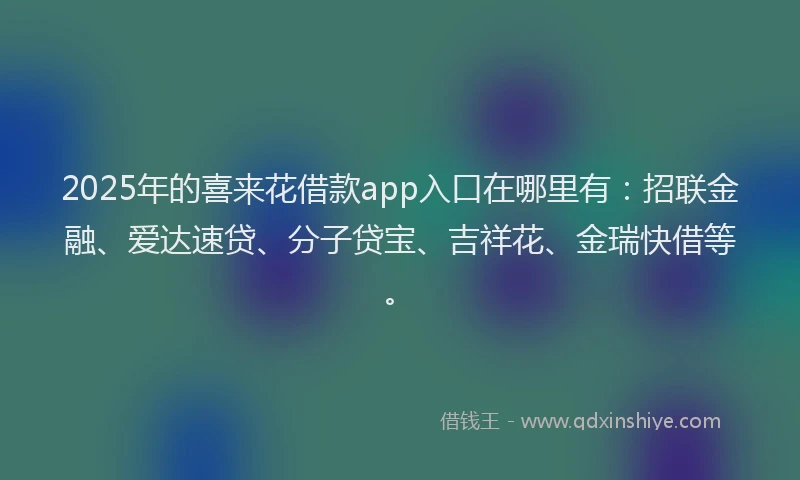 2025年的喜来花借款app入口在哪里有：招联金融、爱达速贷、分子贷宝、吉祥花、金瑞快借等。