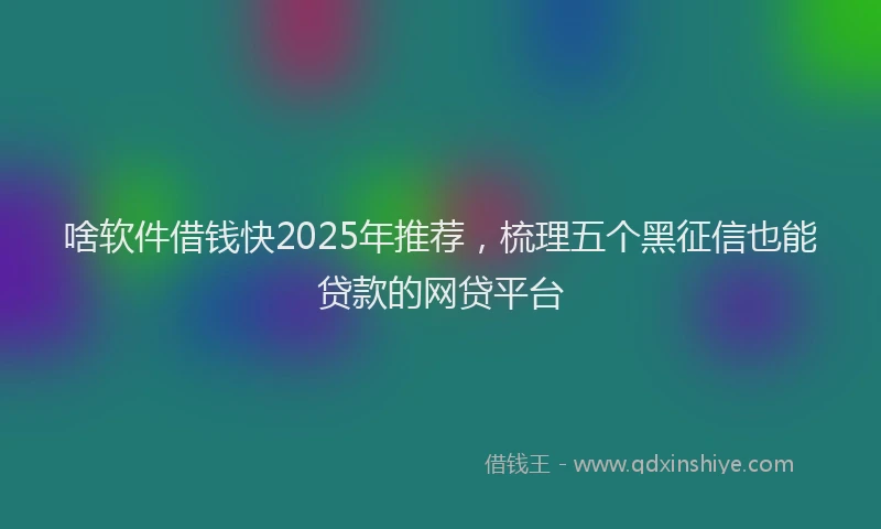 啥软件借钱快2025年推荐，梳理五个黑征信也能贷款的网贷平台