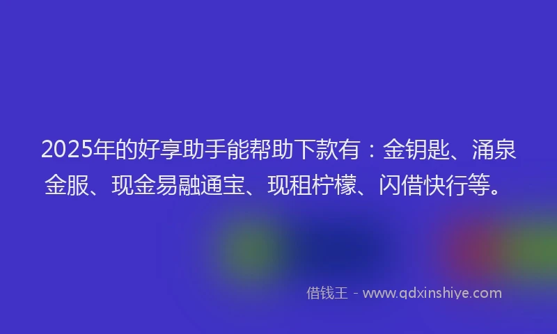 2025年的好享助手能帮助下款有：金钥匙、涌泉金服、现金易融通宝、现租柠檬、闪借快行等。