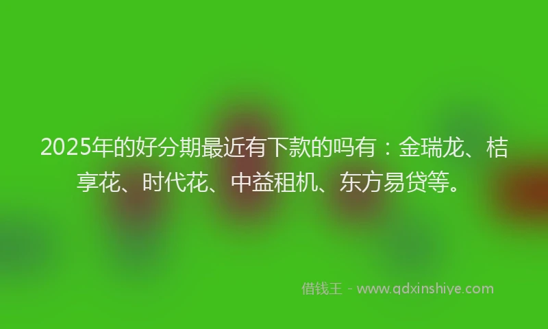 2025年的好分期最近有下款的吗有：金瑞龙、桔享花、时代花、中益租机、东方易贷等。