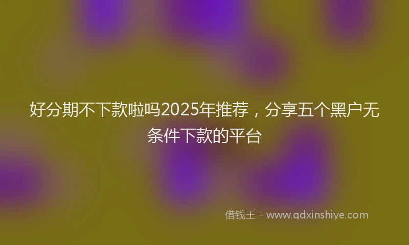 好分期不下款啦吗2025年推荐，分享五个黑户无条件下款的平台