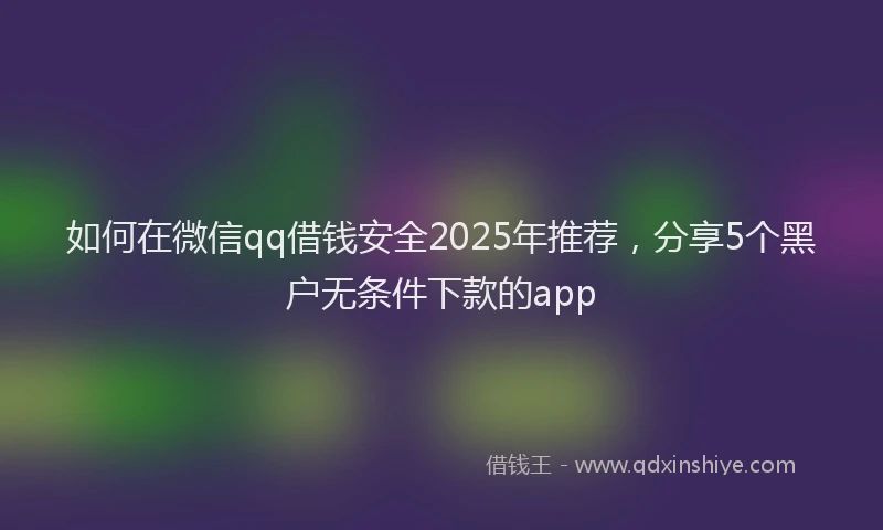如何在微信qq借钱安全2025年推荐，分享5个黑户无条件下款的app