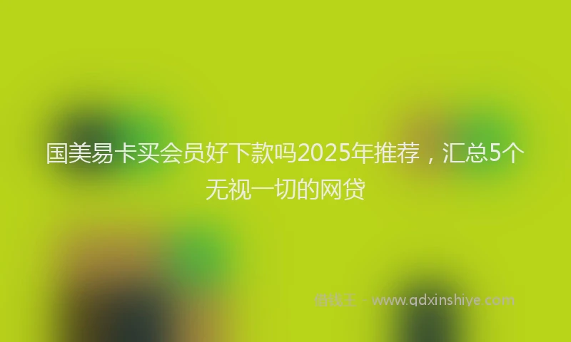 国美易卡买会员好下款吗2025年推荐，汇总5个无视一切的网贷