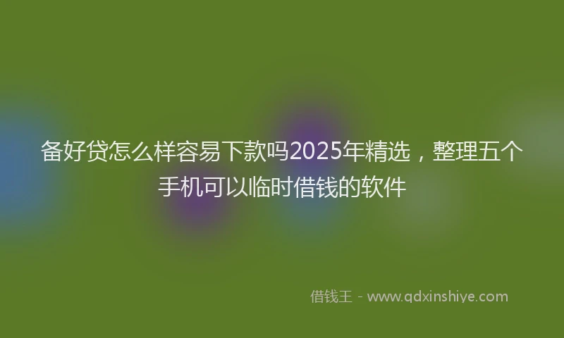 备好贷怎么样容易下款吗2025年精选，整理五个手机可以临时借钱的软件