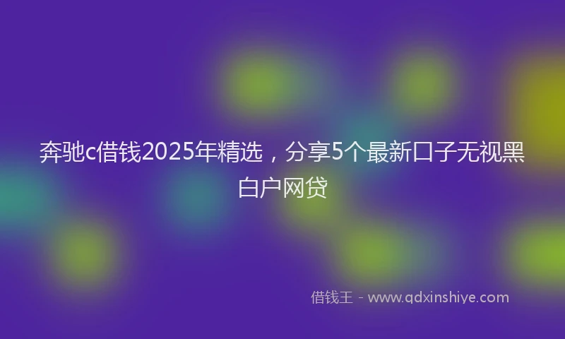 奔驰c借钱2025年精选，分享5个最新口子无视黑白户网贷