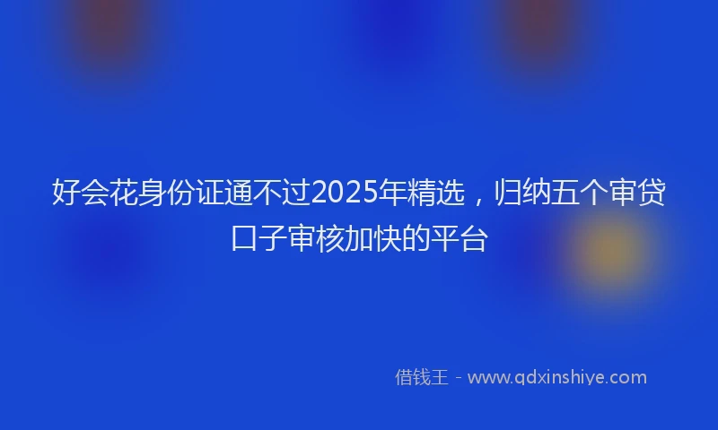 好会花身份证通不过2025年精选，归纳五个审贷口子审核加快的平台