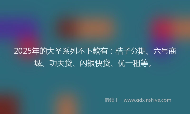 2025年的大圣系列不下款有：桔子分期、六号商城、功夫贷、闪银快贷、优一租等。