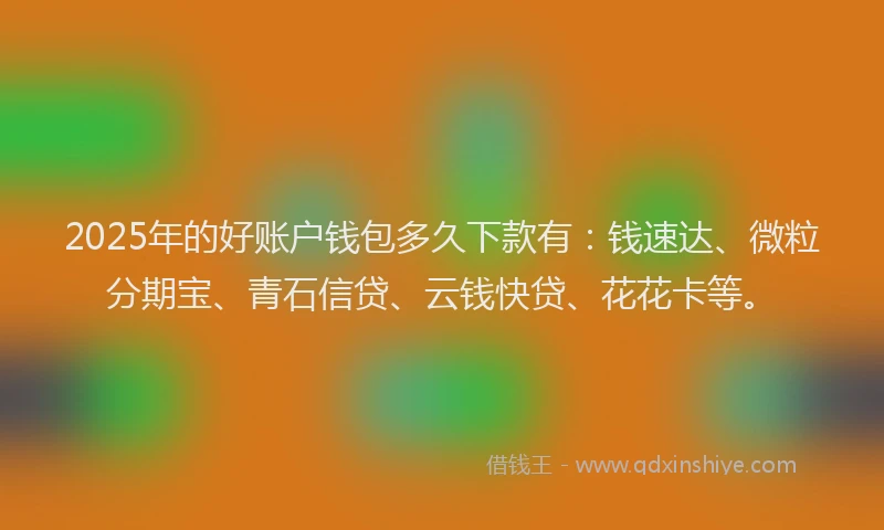 2025年的好账户钱包多久下款有：钱速达、微粒分期宝、青石信贷、云钱快贷、花花卡等。
