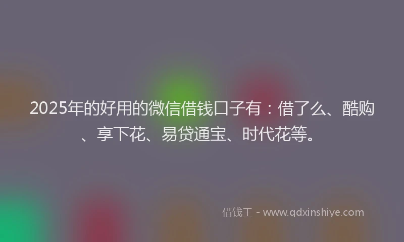 2025年的好用的微信借钱口子有：借了么、酷购、享下花、易贷通宝、时代花等。