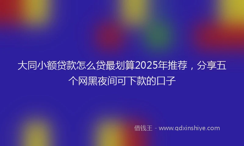 大同小额贷款怎么贷最划算2025年推荐，分享五个网黑夜间可下款的口子