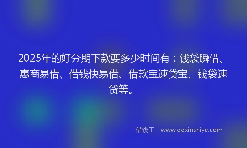 2025年的好分期下款要多少时间有：钱袋瞬借、惠商易借、借钱快易借、借款宝速贷宝、钱袋速贷等。