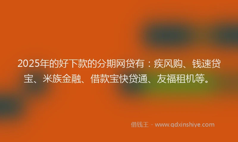 2025年的好下款的分期网贷有：疾风购、钱速贷宝、米族金融、借款宝快贷通、友福租机等。