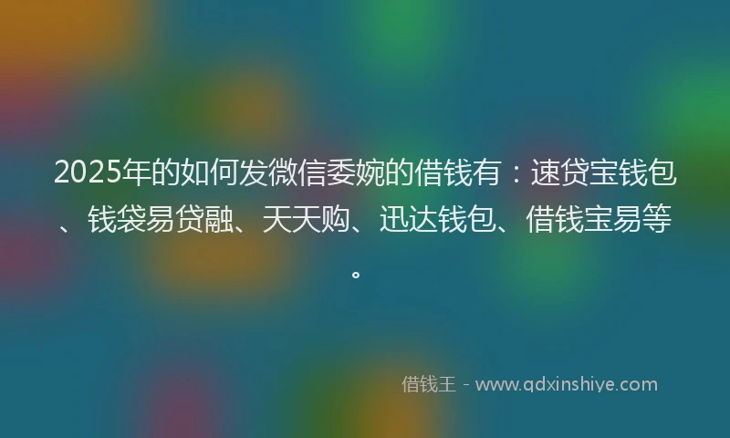 2025年的如何发微信委婉的借钱有：速贷宝钱包、钱袋易贷融、天天购、迅达钱包、借钱宝易等。