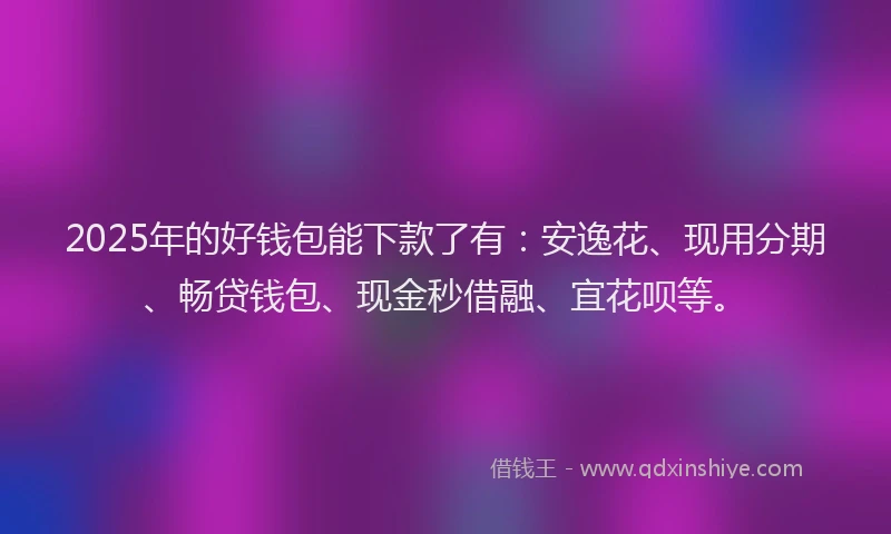 2025年的好钱包能下款了有：安逸花、现用分期、畅贷钱包、现金秒借融、宜花呗等。