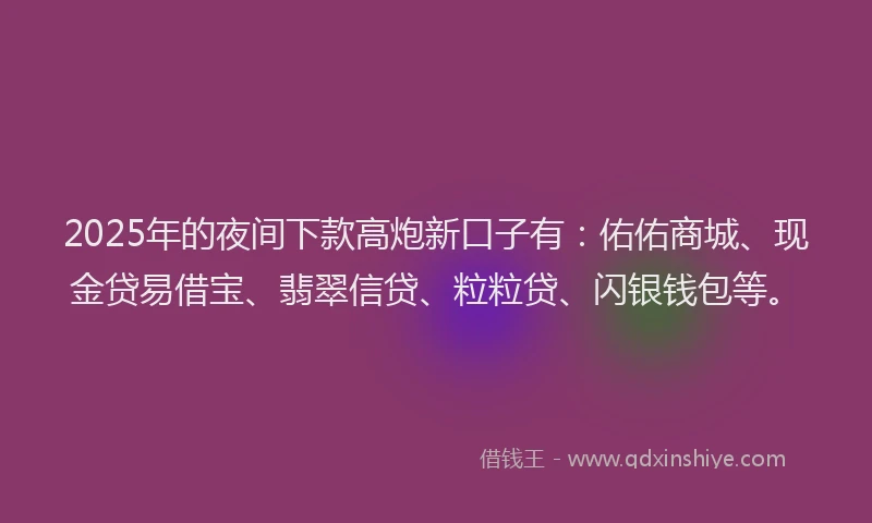 2025年的夜间下款高炮新口子有：佑佑商城、现金贷易借宝、翡翠信贷、粒粒贷、闪银钱包等。