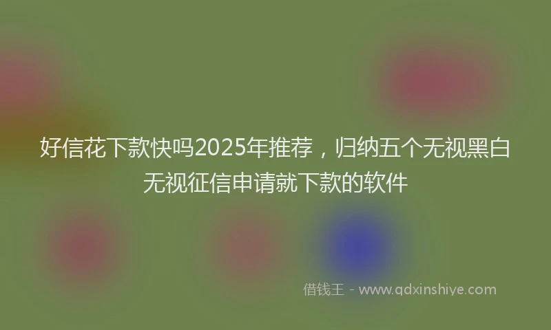 好信花下款快吗2025年推荐，归纳五个无视黑白无视征信申请就下款的软件