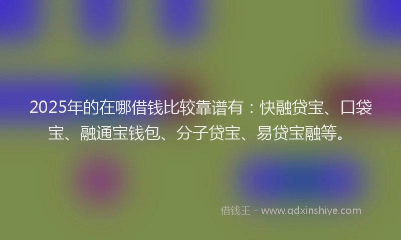 2025年的在哪借钱比较靠谱有：快融贷宝、口袋宝、融通宝钱包、分子贷宝、易贷宝融等。