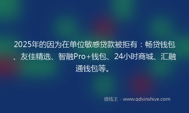 2025年的因为在单位敏感贷款被拒有：畅贷钱包、友佳精选、智融Pro+钱包、24小时商城、汇融通钱包等。