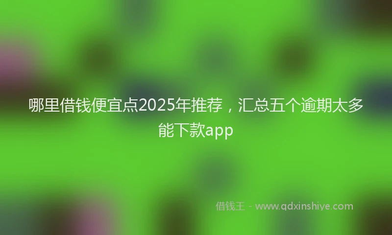 哪里借钱便宜点2025年推荐，汇总五个逾期太多能下款app
