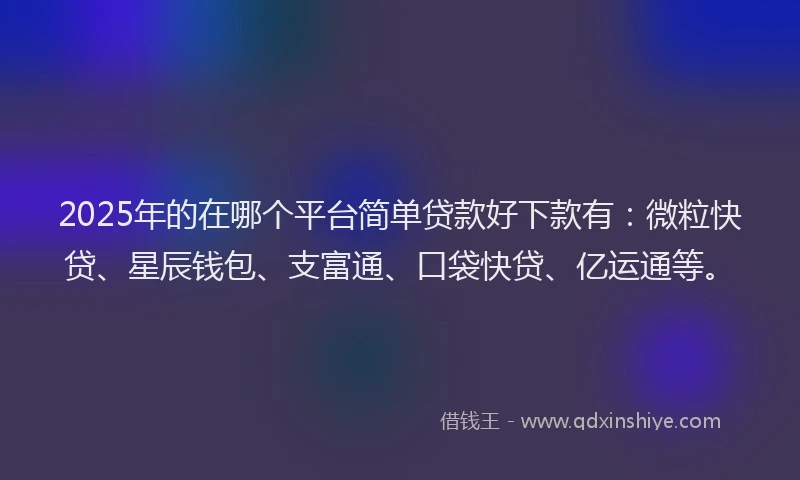 2025年的在哪个平台简单贷款好下款有：微粒快贷、星辰钱包、支富通、口袋快贷、亿运通等。