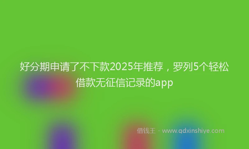 好分期申请了不下款2025年推荐，罗列5个轻松借款无征信记录的app