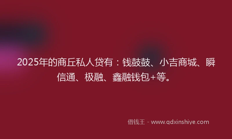 2025年的商丘私人贷有：钱鼓鼓、小吉商城、瞬信通、极融、鑫融钱包+等。