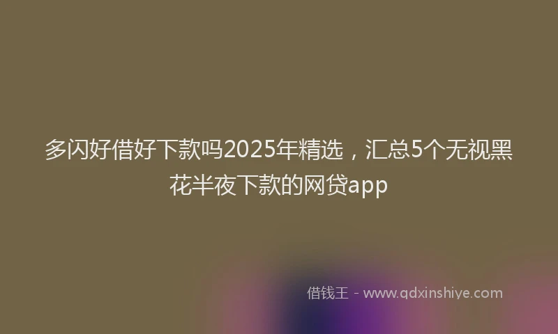 多闪好借好下款吗2025年精选，汇总5个无视黑花半夜下款的网贷app