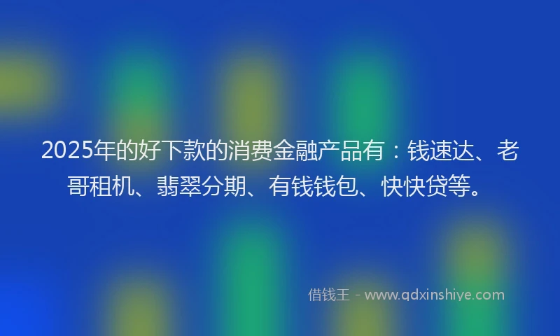 2025年的好下款的消费金融产品有：钱速达、老哥租机、翡翠分期、有钱钱包、快快贷等。