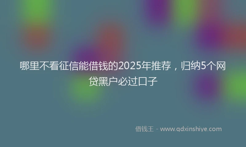 哪里不看征信能借钱的2025年推荐，归纳5个网贷黑户必过口子