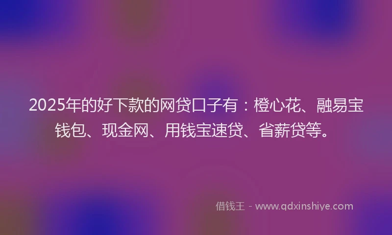 2025年的好下款的网贷口子有：橙心花、融易宝钱包、现金网、用钱宝速贷、省薪贷等。