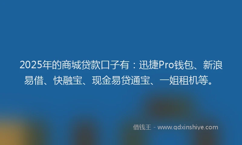 2025年的商城贷款口子有：迅捷Pro钱包、新浪易借、快融宝、现金易贷通宝、一姐租机等。